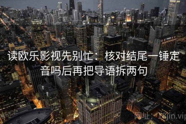 读欧乐影视先别忙：核对结尾一锤定音吗后再把导语拆两句