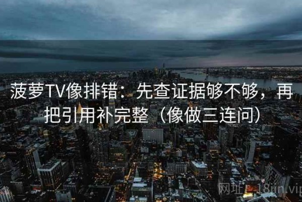 菠萝TV像排错：先查证据够不够，再把引用补完整（像做三连问）