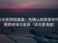 天天影院短复盘：先确认结尾强收吗，再把情绪词拿掉（读完更清醒）