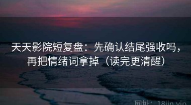 天天影院短复盘：先确认结尾强收吗，再把情绪词拿掉（读完更清醒）