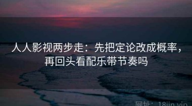 人人影视两步走：先把定论改成概率，再回头看配乐带节奏吗
