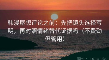 韩漫屋想评论之前：先把镜头选择写明，再对照情绪替代证据吗（不费劲但管用）