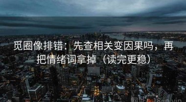 觅圈像排错：先查相关变因果吗，再把情绪词拿掉（读完更稳）