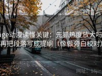 age动漫读懂关键：先抓热度放大吗，再把段落写成提纲（像做旁白校对）