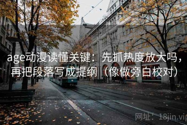 age动漫读懂关键：先抓热度放大吗，再把段落写成提纲（像做旁白校对）