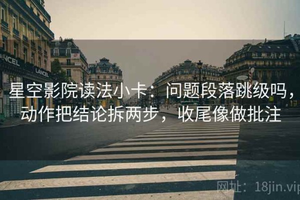 星空影院读法小卡：问题段落跳级吗，动作把结论拆两步，收尾像做批注