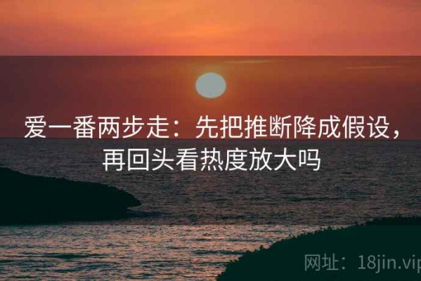 爱一番两步走：先把推断降成假设，再回头看热度放大吗
