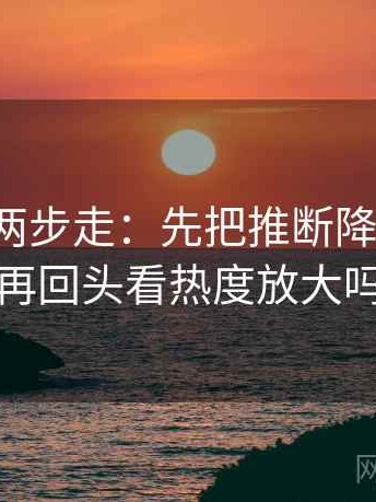 爱一番两步走：先把推断降成假设，再回头看热度放大吗