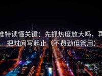 推特读懂关键：先抓热度放大吗，再把时间写起止（不费劲但管用）