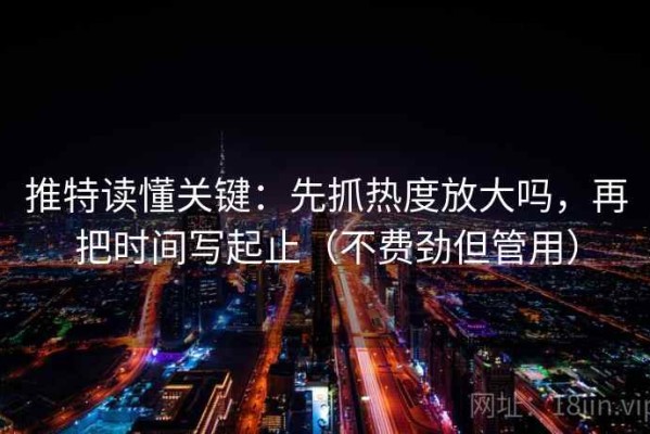 推特读懂关键：先抓热度放大吗，再把时间写起止（不费劲但管用）