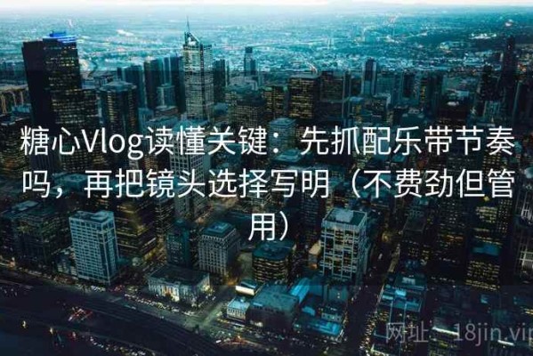 糖心Vlog读懂关键：先抓配乐带节奏吗，再把镜头选择写明（不费劲但管用）