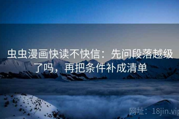 虫虫漫画快读不快信：先问段落越级了吗，再把条件补成清单