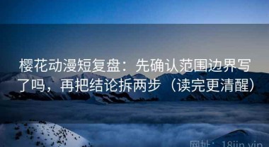 樱花动漫短复盘：先确认范围边界写了吗，再把结论拆两步（读完更清醒）