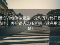糖心Vlog像做复盘：先对齐对比口径齐吗，再把镜头选择写明（读完更清楚）