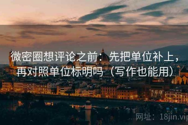 微密圈想评论之前：先把单位补上，再对照单位标明吗（写作也能用）