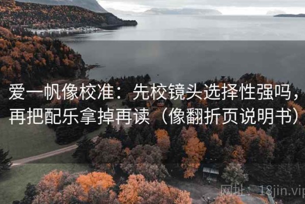 爱一帆像校准：先校镜头选择性强吗，再把配乐拿掉再读（像翻折页说明书）