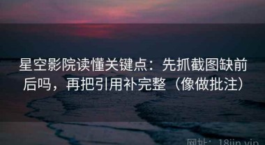 星空影院读懂关键点：先抓截图缺前后吗，再把引用补完整（像做批注）