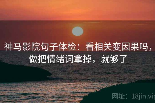 神马影院句子体检：看相关变因果吗，做把情绪词拿掉，就够了