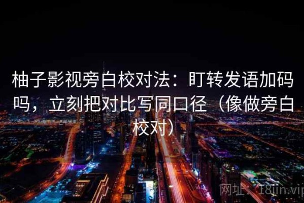 柚子影视旁白校对法：盯转发语加码吗，立刻把对比写同口径（像做旁白校对）