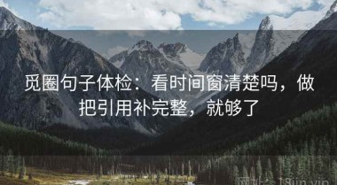 觅圈句子体检：看时间窗清楚吗，做把引用补完整，就够了
