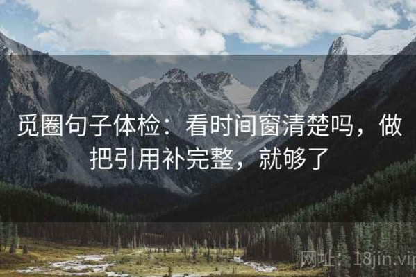 觅圈句子体检：看时间窗清楚吗，做把引用补完整，就够了