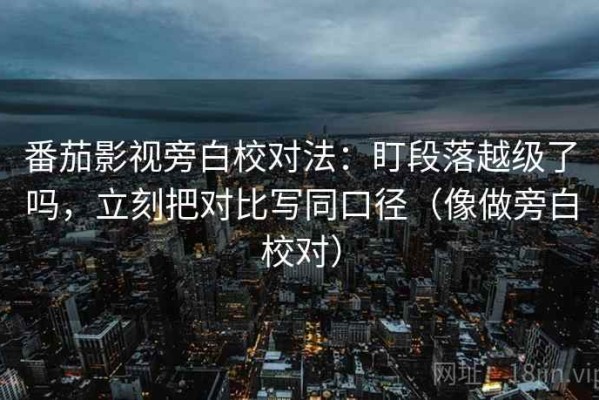 番茄影视旁白校对法：盯段落越级了吗，立刻把对比写同口径（像做旁白校对）