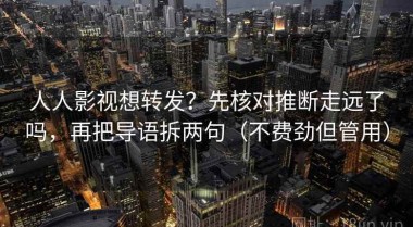 人人影视想转发？先核对推断走远了吗，再把导语拆两句（不费劲但管用）