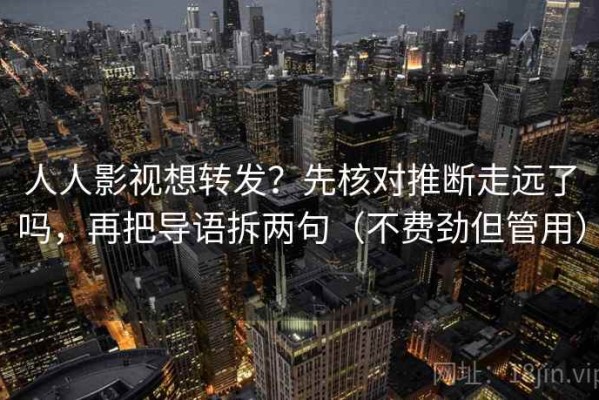 人人影视想转发？先核对推断走远了吗，再把导语拆两句（不费劲但管用）
