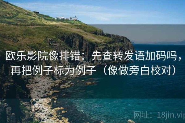欧乐影院像排错：先查转发语加码吗，再把例子标为例子（像做旁白校对）