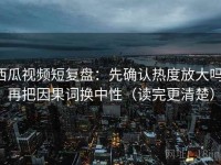 西瓜视频短复盘：先确认热度放大吗，再把因果词换中性（读完更清楚）