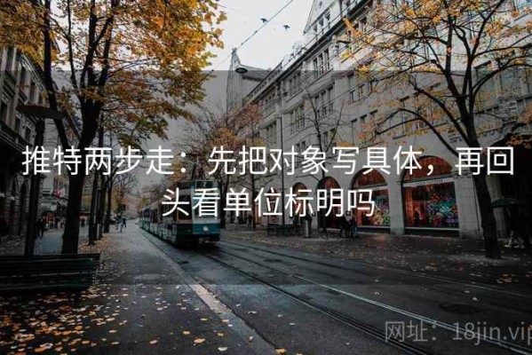 推特两步走：先把对象写具体，再回头看单位标明吗