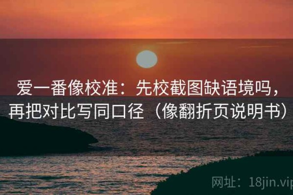 爱一番像校准：先校截图缺语境吗，再把对比写同口径（像翻折页说明书）