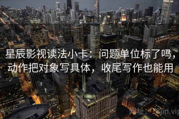 星辰影视读法小卡：问题单位标了吗，动作把对象写具体，收尾写作也能用