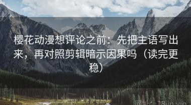 樱花动漫想评论之前：先把主语写出来，再对照剪辑暗示因果吗（读完更稳）