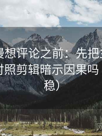 樱花动漫想评论之前：先把主语写出来，再对照剪辑暗示因果吗（读完更稳）