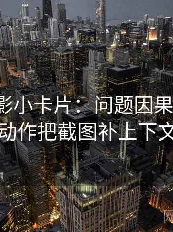 神马电影小卡片：问题因果词顺吗，动作把截图补上下文
