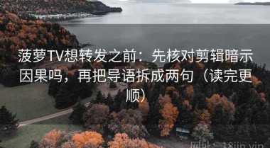 菠萝TV想转发之前：先核对剪辑暗示因果吗，再把导语拆成两句（读完更顺）