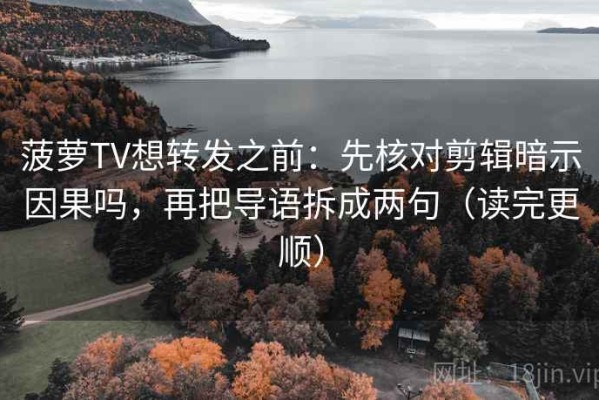 菠萝TV想转发之前：先核对剪辑暗示因果吗，再把导语拆成两句（读完更顺）