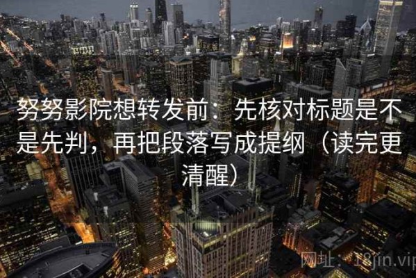 努努影院想转发前：先核对标题是不是先判，再把段落写成提纲（读完更清醒）