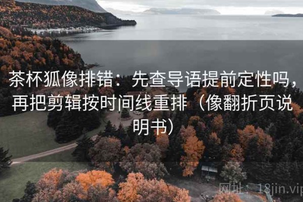 茶杯狐像排错：先查导语提前定性吗，再把剪辑按时间线重排（像翻折页说明书）