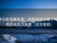 神马影视像校准：先校时间点藏了吗，再把结尾改摘要（读完更稳）