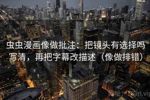 虫虫漫画像做批注：把镜头有选择吗写清，再把字幕改描述（像做排错）