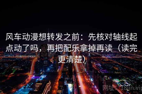 风车动漫想转发之前：先核对轴线起点动了吗，再把配乐拿掉再读（读完更清楚）