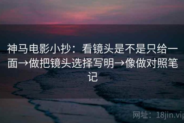 神马电影小抄：看镜头是不是只给一面→做把镜头选择写明→像做对照笔记