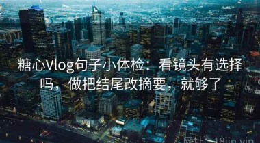 糖心Vlog句子小体检：看镜头有选择吗，做把结尾改摘要，就够了