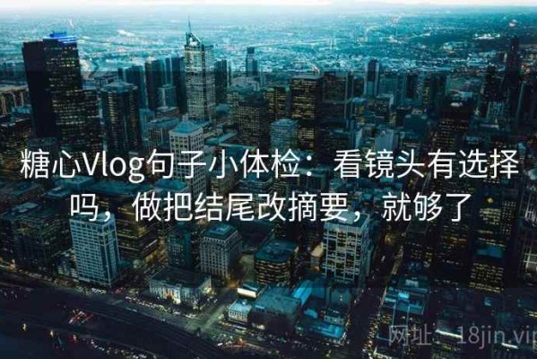糖心Vlog句子小体检：看镜头有选择吗，做把结尾改摘要，就够了