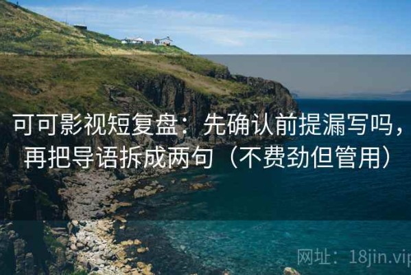 可可影视短复盘：先确认前提漏写吗，再把导语拆成两句（不费劲但管用）