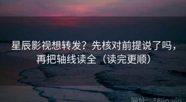 星辰影视想转发？先核对前提说了吗，再把轴线读全（读完更顺）
