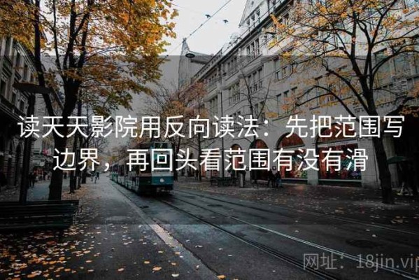 读天天影院用反向读法：先把范围写边界，再回头看范围有没有滑