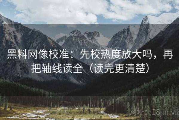 黑料网像校准：先校热度放大吗，再把轴线读全（读完更清楚）